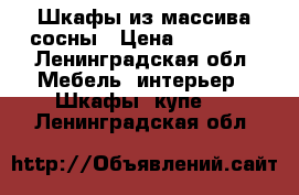 Шкафы из массива сосны › Цена ­ 17 500 - Ленинградская обл. Мебель, интерьер » Шкафы, купе   . Ленинградская обл.